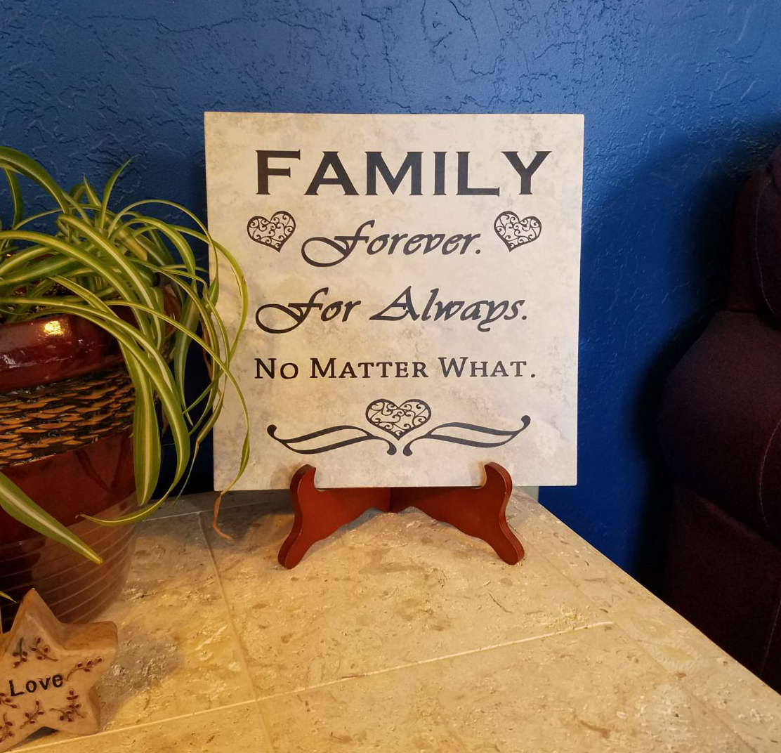 Customized Design By Custom Laser Art Designs.  It is a vinyl-cut quote placed on a decorative tile.  The saying is:  Family Forever. For Always. No Matter What.